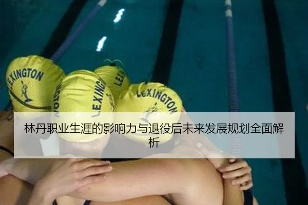 林丹职业生涯的影响力与退役后未来发展规划全面解析